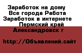 Заработок на дому! - Все города Работа » Заработок в интернете   . Пермский край,Александровск г.